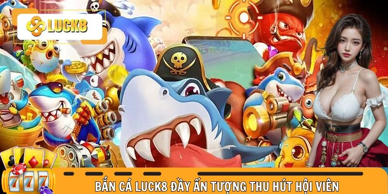 Bắn cá LUCK8 đầy ấn tượng thu hút hội viên